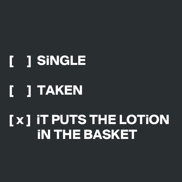 


[     ]  SiNGLE

[     ]  TAKEN

[ x ]  iT PUTS THE LOTiON           iN THE BASKET

