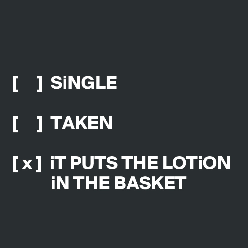 


[     ]  SiNGLE

[     ]  TAKEN

[ x ]  iT PUTS THE LOTiON           iN THE BASKET

