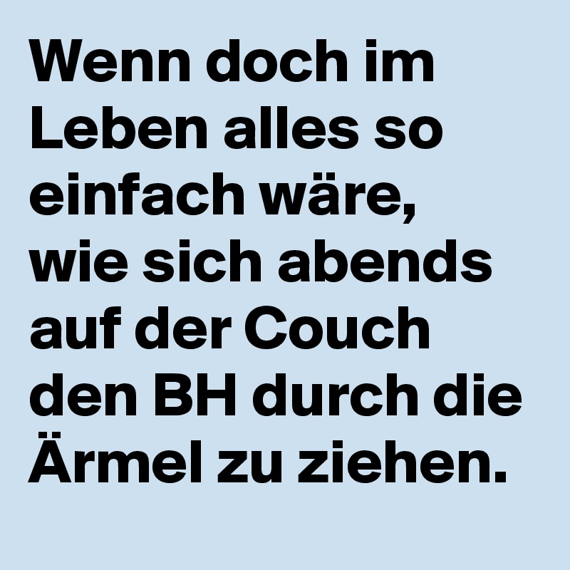 Wenn doch im Leben alles so einfach wäre, wie sich abends auf der Couch den BH durch die Ärmel zu ziehen.