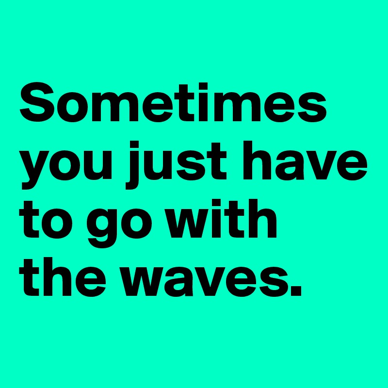 
Sometimes you just have to go with the waves.