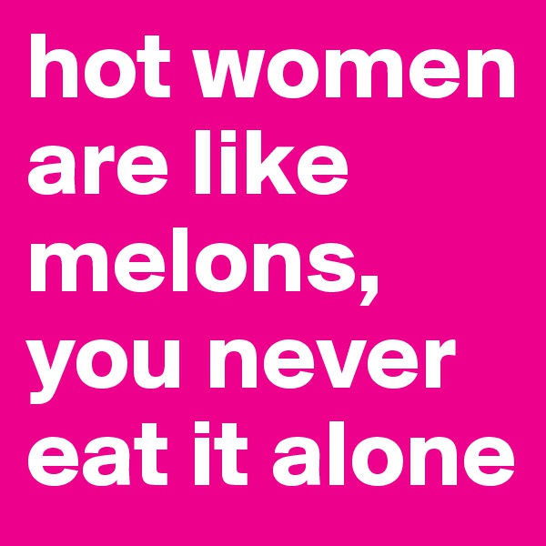 hot women are like melons, you never eat it alone