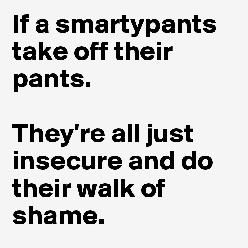If a smartypants take off their pants.

They're all just insecure and do their walk of shame.