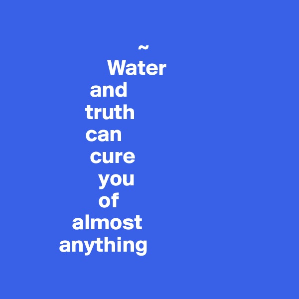 
                            ~
                     Water   
                 and 
                truth
                can 
                 cure 
                   you 
                   of 
             almost 
          anything
