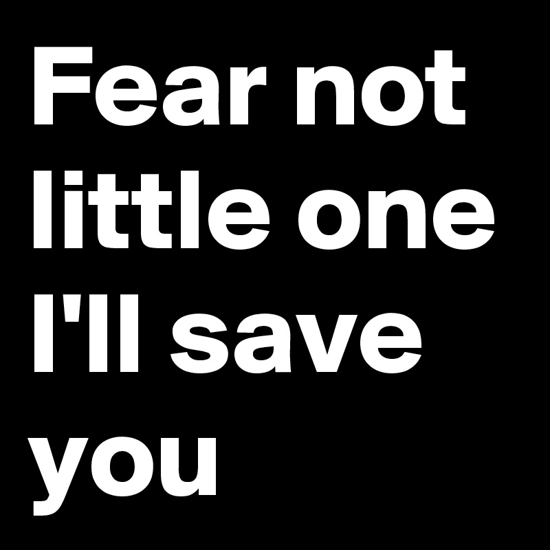 Fear not little one I'll save you