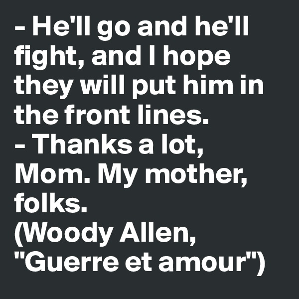 - He'll go and he'll fight, and I hope they will put him in the front lines. 
- Thanks a lot, Mom. My mother, folks. 
(Woody Allen, "Guerre et amour")