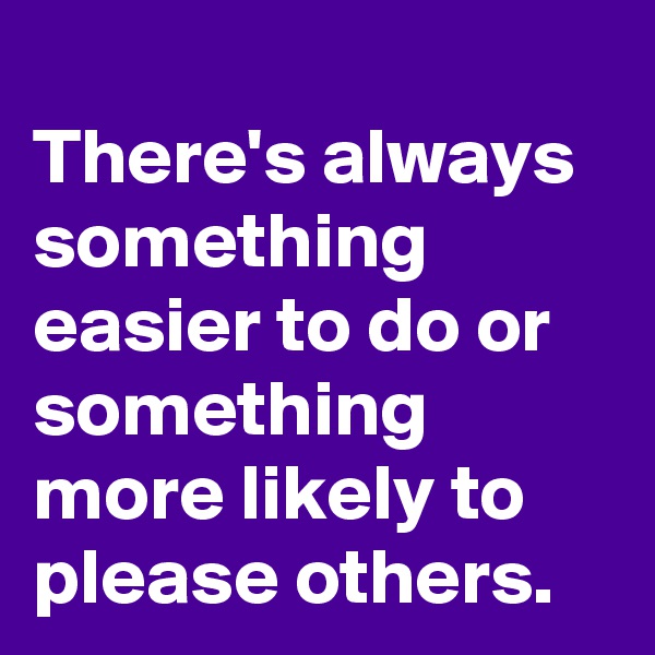 
There's always something easier to do or something more likely to please others.