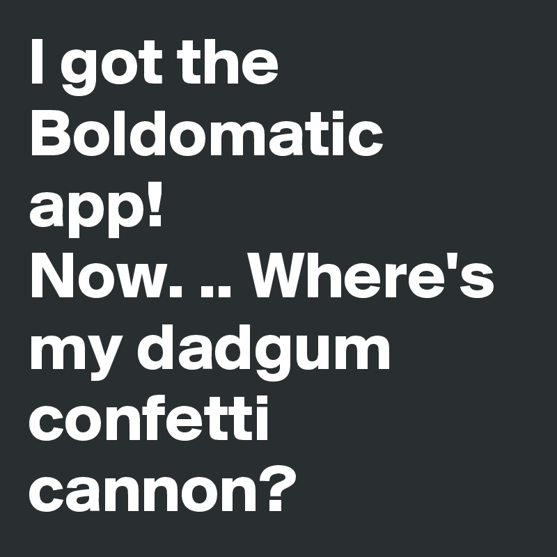 I got the Boldomatic app!
Now. .. Where's my dadgum confetti cannon? 