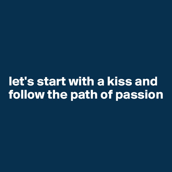 




let's start with a kiss and follow the path of passion




