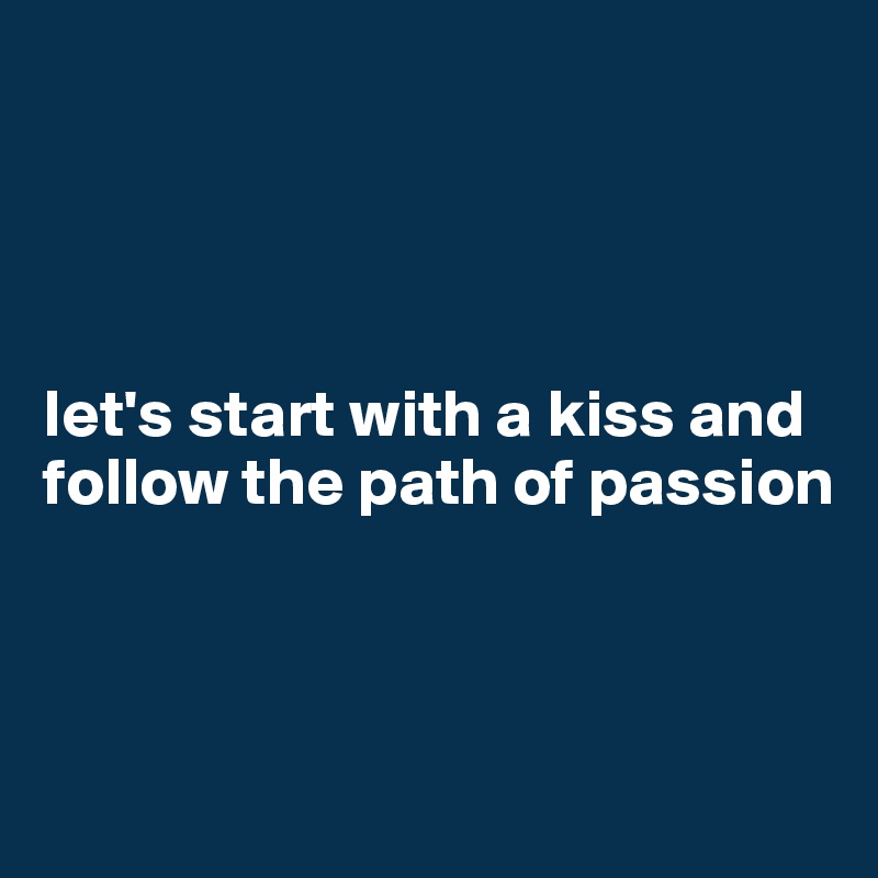 




let's start with a kiss and follow the path of passion



