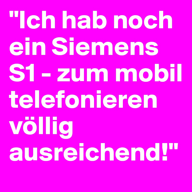 "Ich hab noch ein Siemens S1 - zum mobil telefonieren völlig ausreichend!"