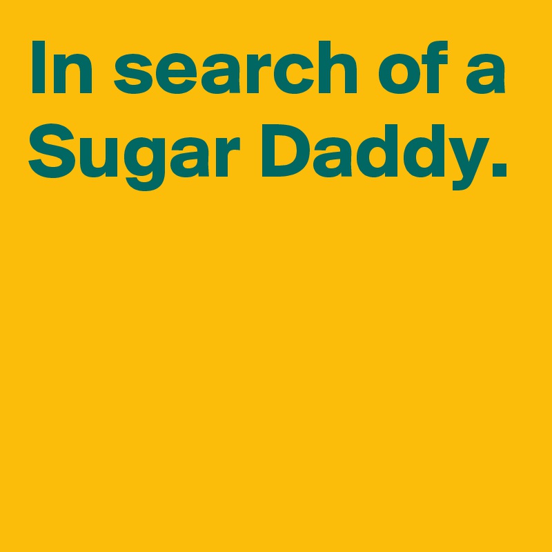 In search of a Sugar Daddy.


