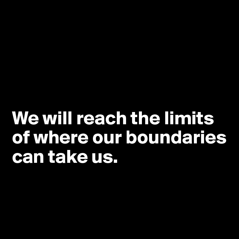 




We will reach the limits of where our boundaries can take us. 


