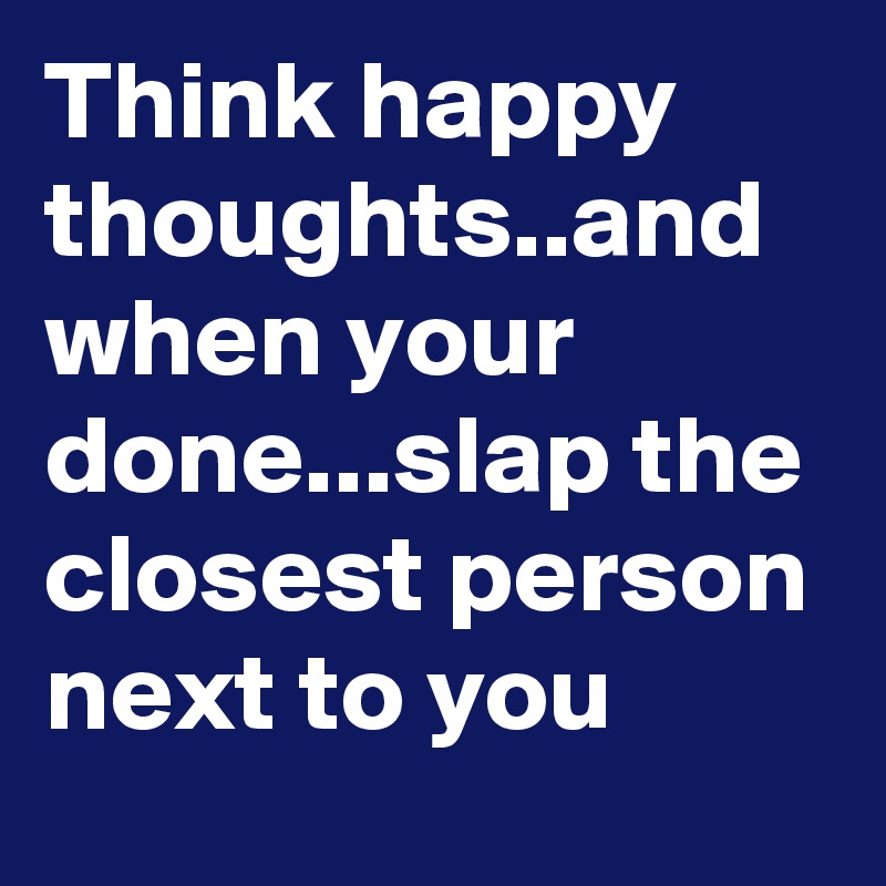 Think happy thoughts..and when your done...slap the closest person next to you