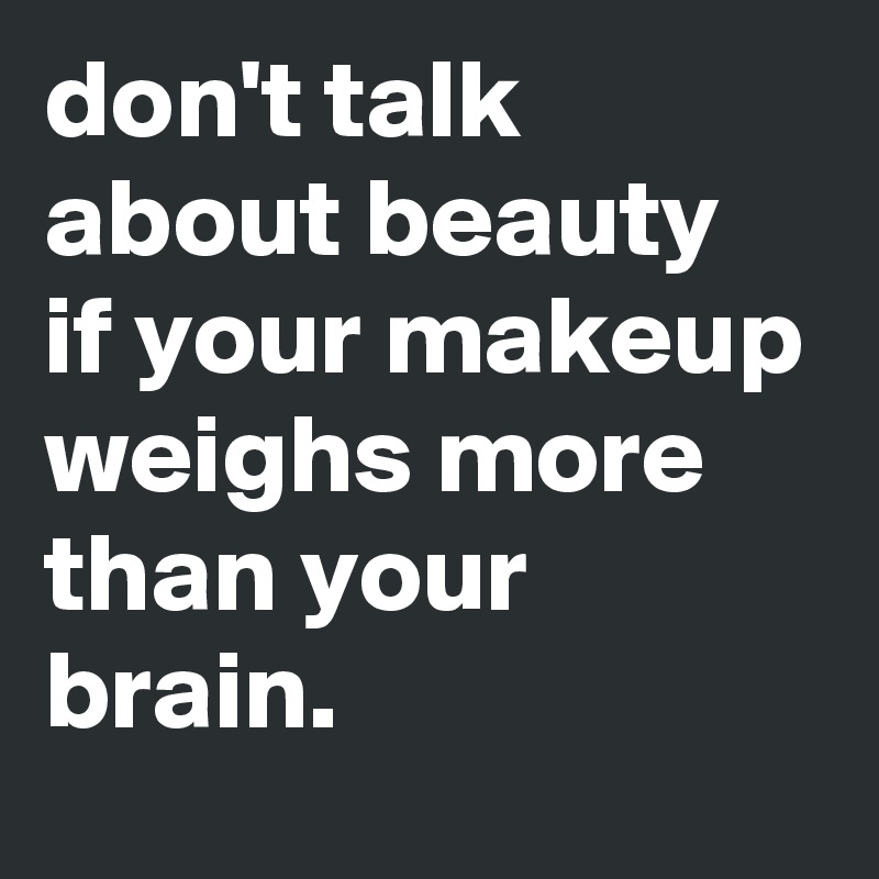 don't talk about beauty
if your makeup weighs more than your brain.