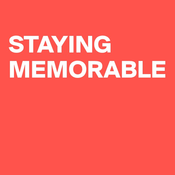 
STAYING MEMORABLE


