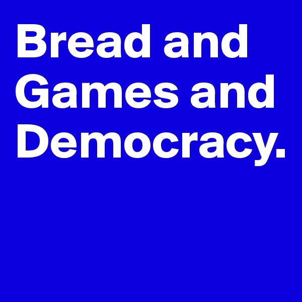 Bread and Games and Democracy.

