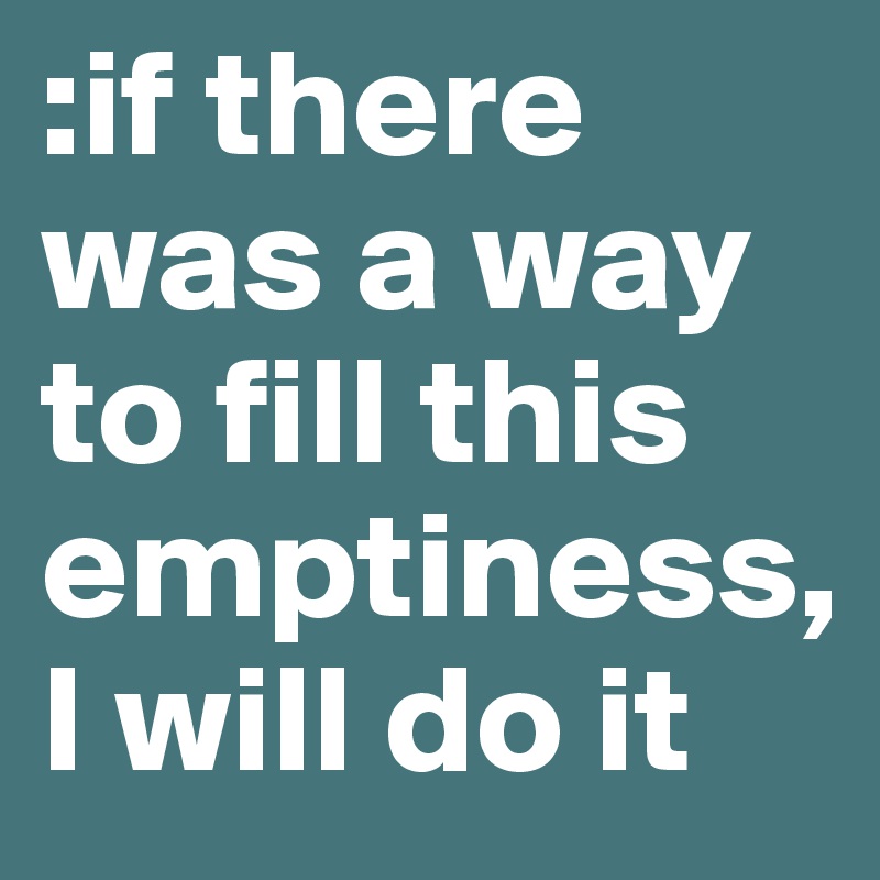 :if there was a way to fill this emptiness,    I will do it
