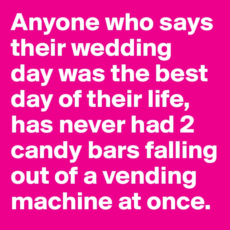 Anyone who says their wedding day was the best day of their life, has never had 2 candy bars falling out of a vending machine at once.