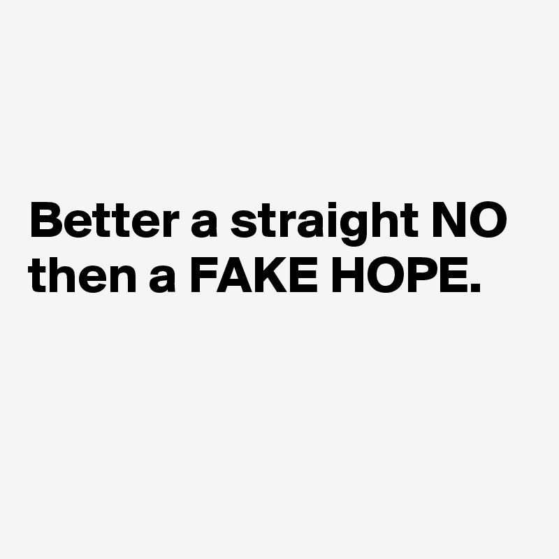 


Better a straight NO
then a FAKE HOPE.




