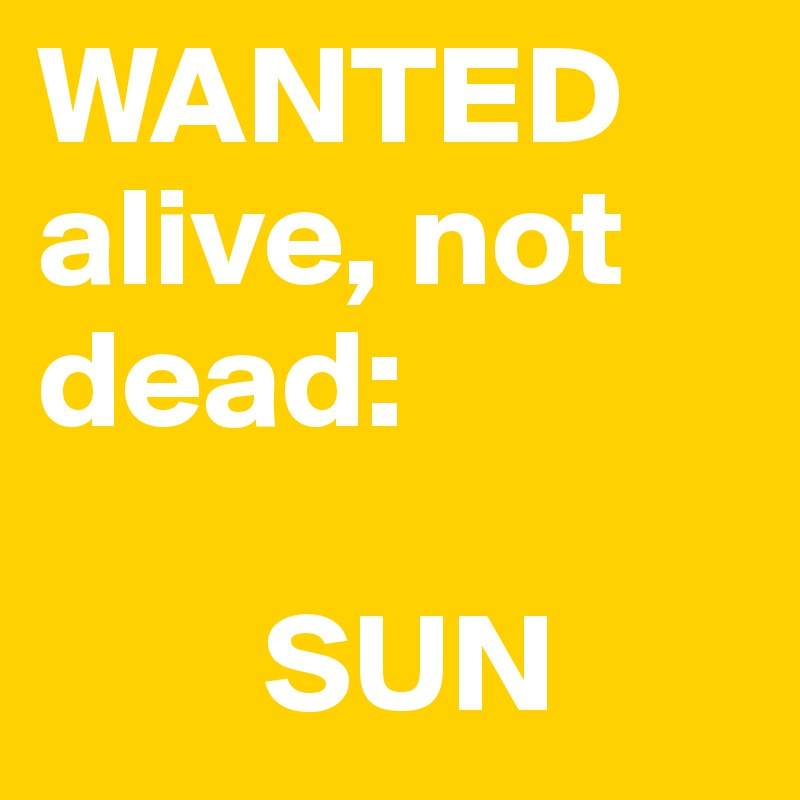 WANTED alive, not dead:

        SUN