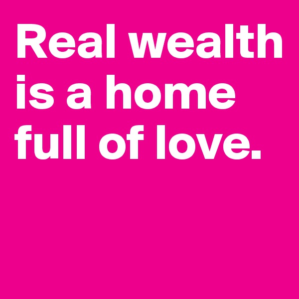 Real wealth is a home full of love.

