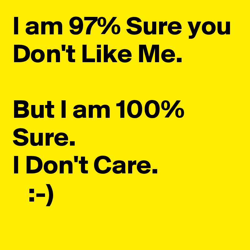 I am 97% Sure you 
Don't Like Me. 

But I am 100% Sure.
I Don't Care. 
   :-) 