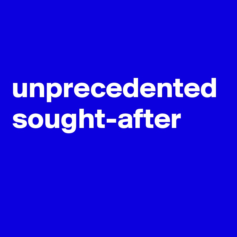 

unprecedented
sought-after