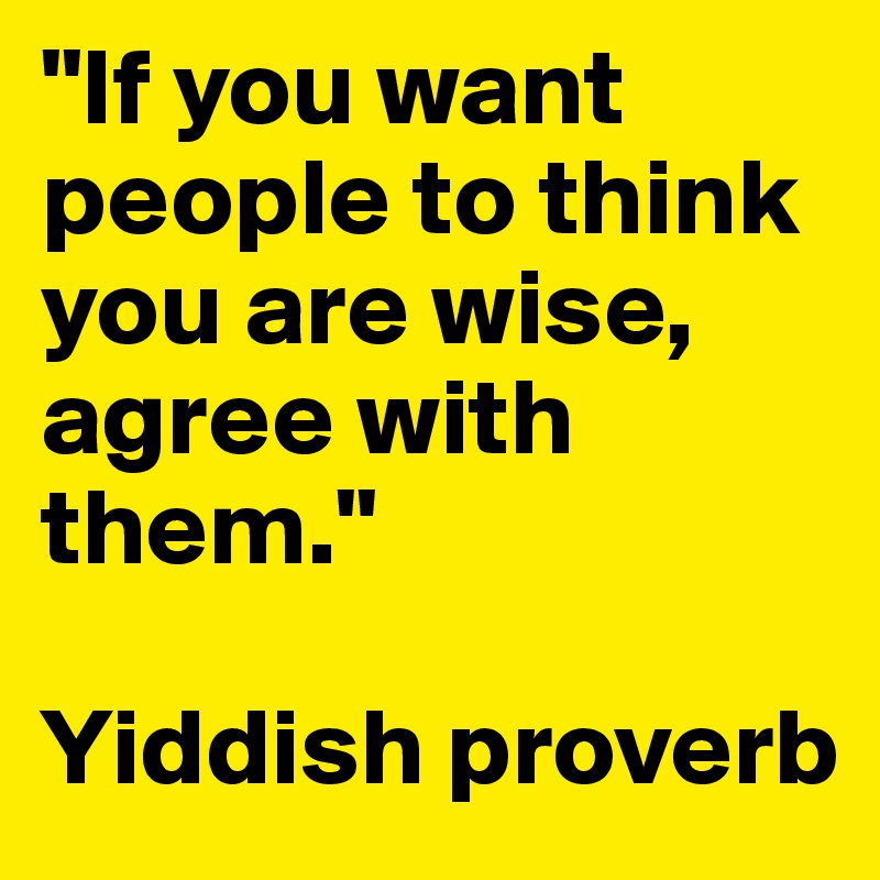 "If you want people to think you are wise, agree with them."

Yiddish proverb