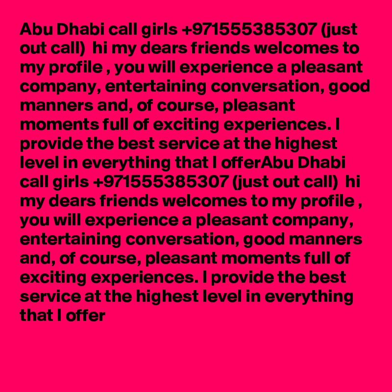 Abu Dhabi call girls +971555385307 (just out call)  hi my dears friends welcomes to my profile , you will experience a pleasant company, entertaining conversation, good manners and, of course, pleasant moments full of exciting experiences. I provide the best service at the highest level in everything that I offerAbu Dhabi call girls +971555385307 (just out call)  hi my dears friends welcomes to my profile , you will experience a pleasant company, entertaining conversation, good manners and, of course, pleasant moments full of exciting experiences. I provide the best service at the highest level in everything that I offer

