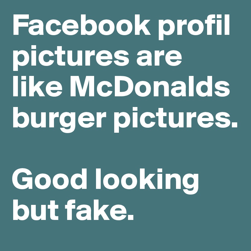 Facebook profil pictures are like McDonalds burger pictures.

Good looking but fake.