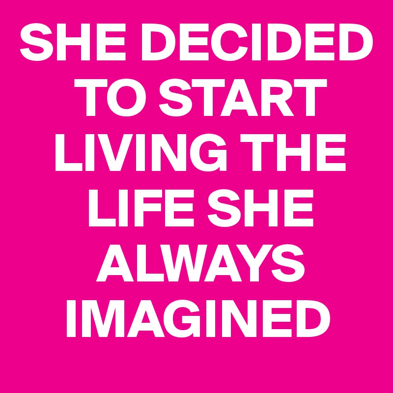 SHE DECIDED 
     TO START    
   LIVING THE
      LIFE SHE  
       ALWAYS 
    IMAGINED