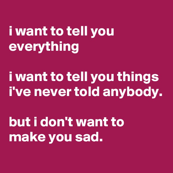 
i want to tell you everything

i want to tell you things i've never told anybody.

but i don't want to make you sad.
