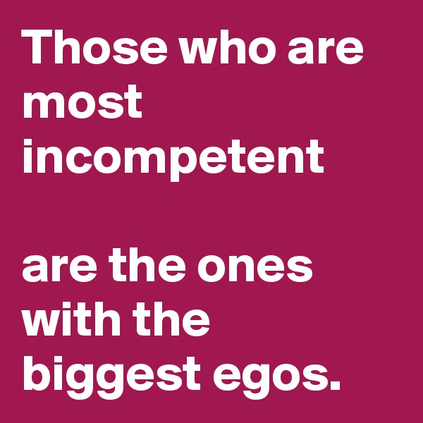 Those who are most incompetent

are the ones with the biggest egos.