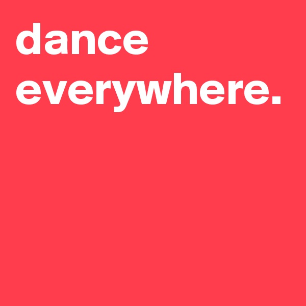 dance everywhere.