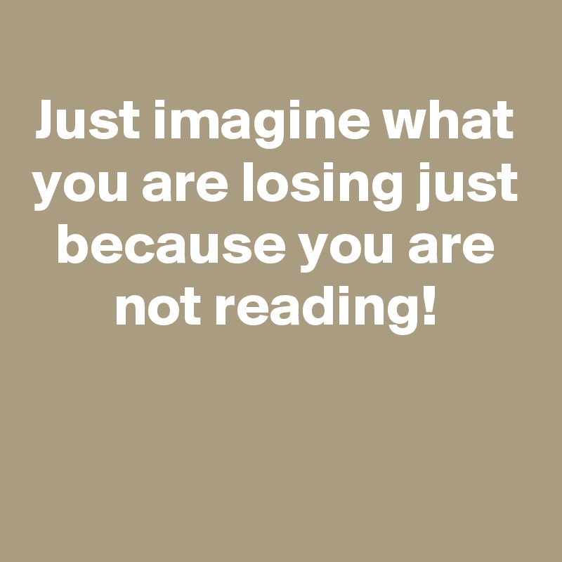 
Just imagine what you are losing just because you are not reading!


