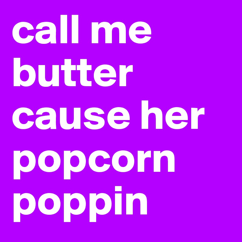 call me butter cause her popcorn poppin