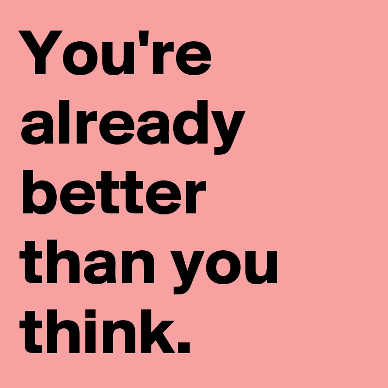 You're already better than you think.