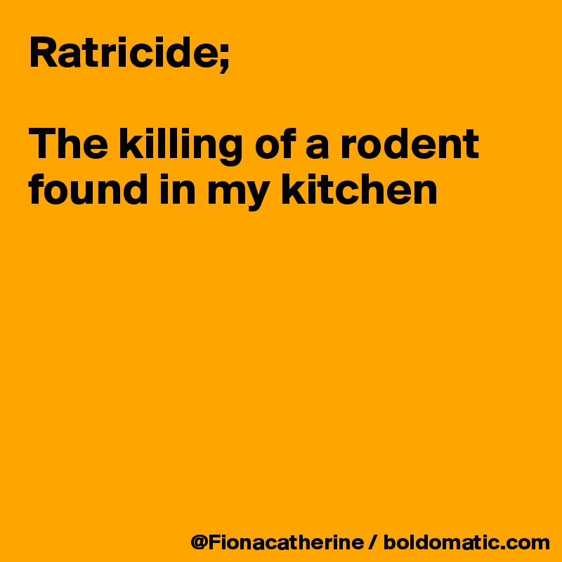 Ratricide;

The killing of a rodent found in my kitchen






