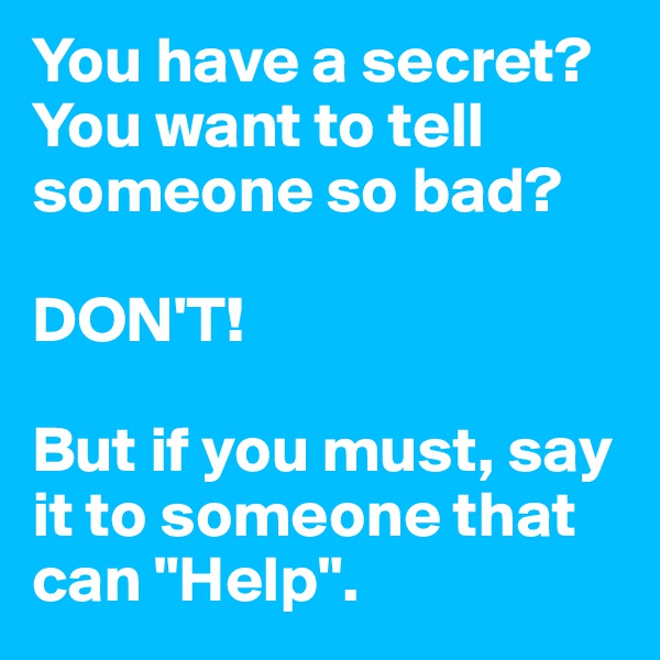 You have a secret?
You want to tell someone so bad?

DON'T!

But if you must, say it to someone that can "Help".