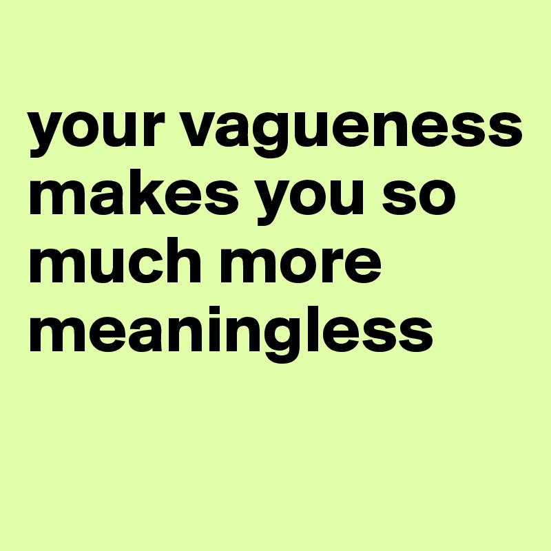 
your vagueness makes you so much more meaningless 


