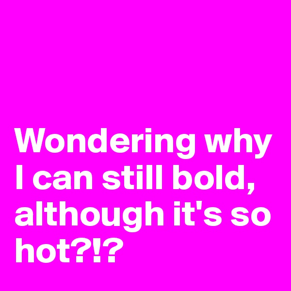 


Wondering why I can still bold, although it's so hot?!?