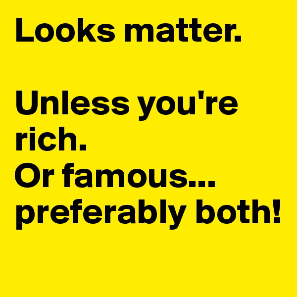 Looks matter.

Unless you're rich. 
Or famous... preferably both!
