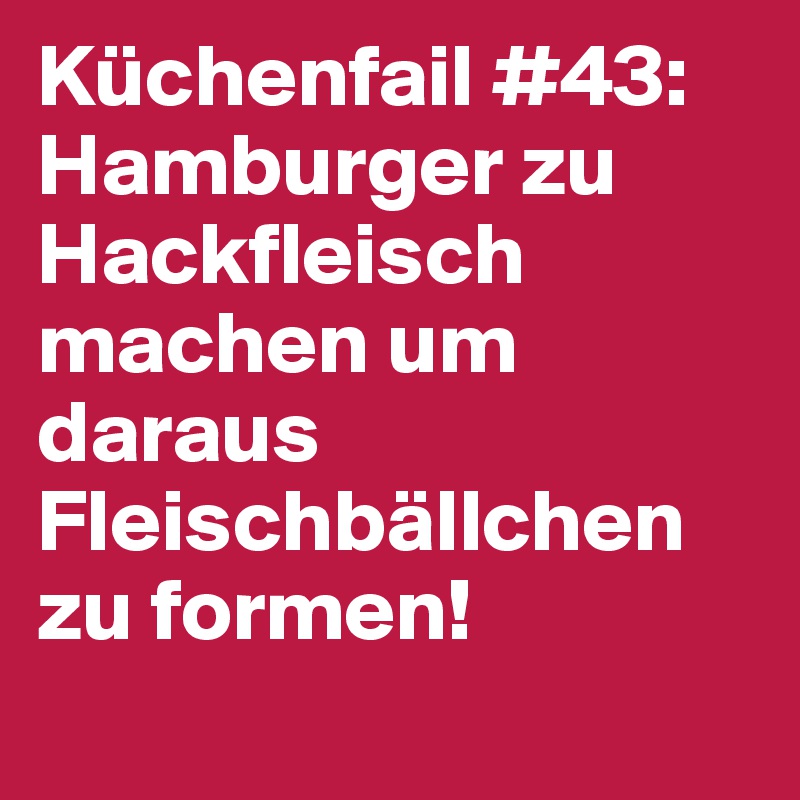 Küchenfail #43:
Hamburger zu Hackfleisch machen um daraus Fleischbällchen zu formen!
