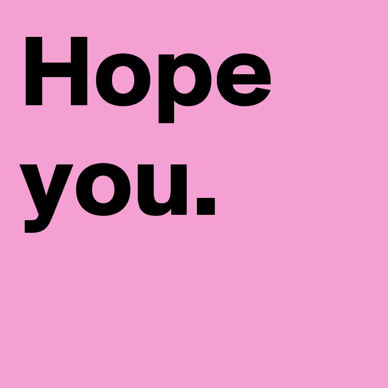 Hope you.