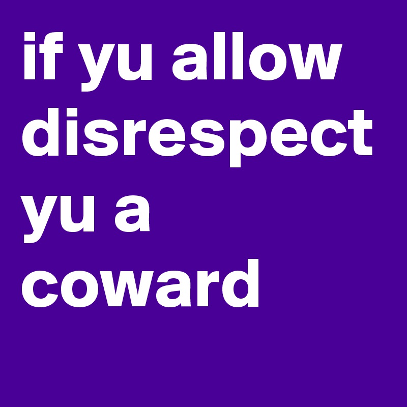 if yu allow disrespect yu a coward 