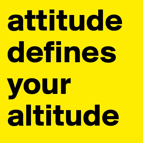 attitude defines your altitude 