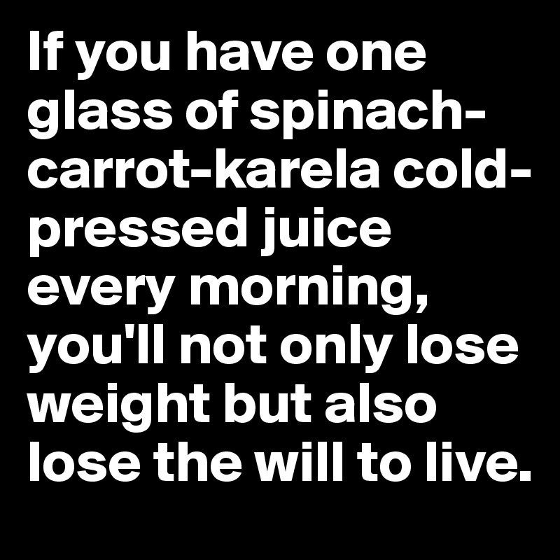 If you have one glass of spinach-carrot-karela cold-pressed juice every morning, you'll not only lose weight but also lose the will to live.