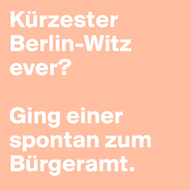 Kürzester Berlin-Witz ever?

Ging einer spontan zum Bürgeramt.