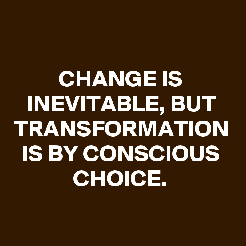 CHANGE IS INEVITABLE, BUT TRANSFORMATION IS BY CONSCIOUS CHOICE. - Post ...