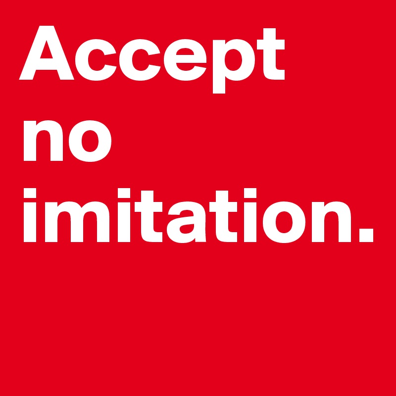 Accept no imitation.
